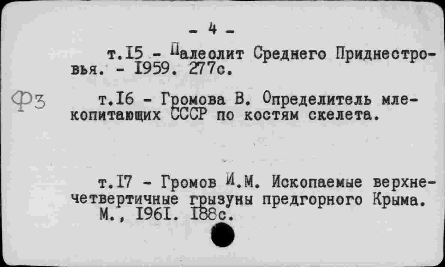 ﻿т.15 - палеолит Среднего Приднестровья. - 1959. 277с.
т.16 - Громова В. Определитель млекопитающих СССР по костям скелета.
т.17 - Громов И.М. Ископаемые верхнечетвертичные грызуны предгорного Крыма.